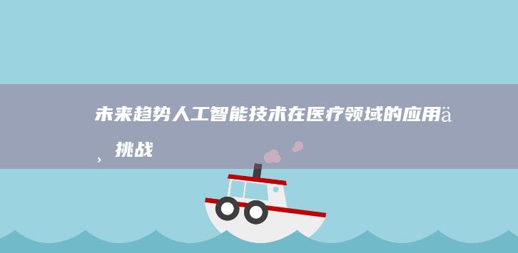 未来趋势：人工智能技术在医疗领域的应用与挑战 (未来趋势人工智能)