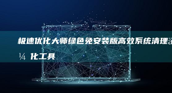 极速优化大师 绿色免安装版 高效系统清理优化工具